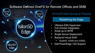 Dell - Internal Use - Confidential
Software Defined OneFS for Remote Offices and SMB
• VMware ESX Hypervisor
• Full vCenter Integration
• Scale up to 36TB
• Single Server Deployment
• Backend Virtual SAN:
• ScaleIO, VSAN and VxRAIL
• Dell PowerEdge 14G Support
Redefining the Edge
All OneFS Data Services & Protocols
 