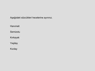 Aşağıdaki sözcükleri hecelerine ayırınız. Hanımeli Semizotu Kırkayak Yeşilay Kızılay 