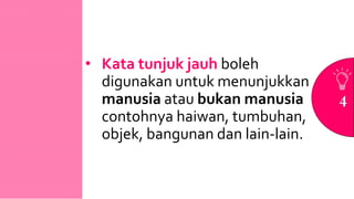• Kata tunjuk jauh boleh
digunakan untuk menunjukkan
manusia atau bukan manusia
contohnya haiwan, tumbuhan,
objek, bangunan dan lain-lain.
4
 