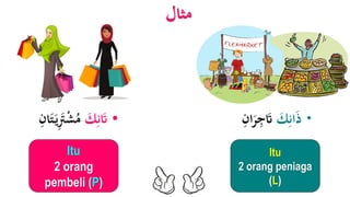 •َ‫ك‬ِ‫ن‬َ‫َت‬َِ‫َّت‬ْ‫ش‬ُ‫م‬َ‫ت‬َ‫ي‬ِ‫ان‬
‫مثال‬
Itu
2 orang
pembeli (P)
َ‫ك‬ِ‫ان‬َ‫ذ‬‫ا‬َ‫ر‬ِ‫ج‬َ‫َت‬ِ‫ن‬
Itu
2 orang peniaga
(L)
 