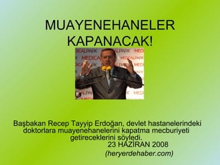 MUAYENEHANELER KAPANACAK! Başbakan Recep Tayyip Erdoğan, devlet hastanelerindeki doktorlara muayenehanelerini kapatma mecburiyeti getireceklerini söyledi.   23 HAZİRAN 2008 (heryerdehaber.com) 
