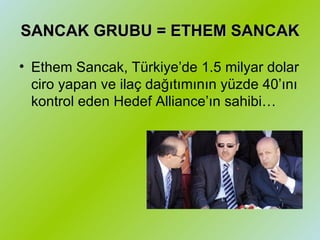 SANCAK GRUBU = ETHEM SANCAK Ethem Sancak, Türkiye’de 1.5 milyar dolar ciro yapan ve ilaç dağıtımının yüzde 40’ını kontrol eden Hedef Alliance’ın sahibi…  