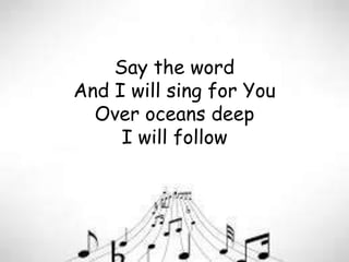 Say the word
And I will sing for You
Over oceans deep
I will follow
 