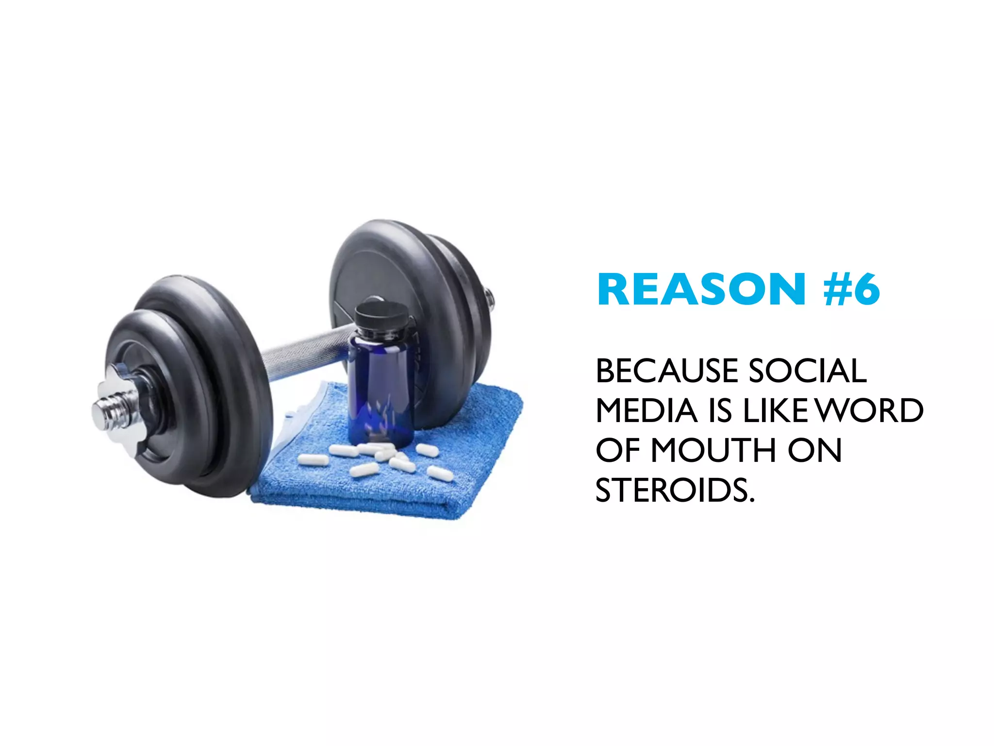 REASON #6
BECAUSE SOCIAL
MEDIA ARE LIKE WORD
OF MOUTH ON
STEROIDS.

 
