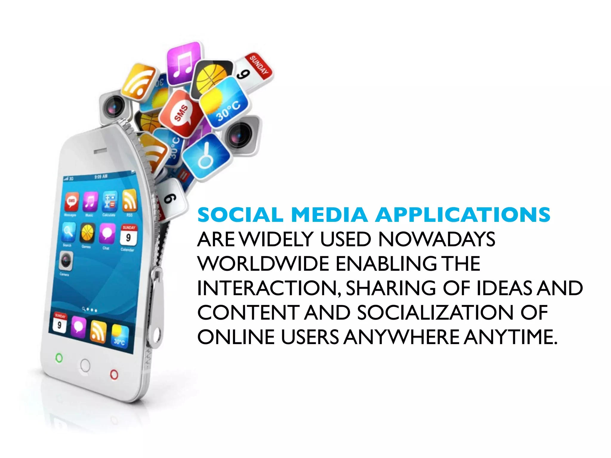 SOCIAL MEDIA APPLICATIONS
ARE WIDELY USED NOWADAYS
WORLDWIDE ENABLING THE
INTERACTION, SHARING OF IDEAS AND
CONTENT AND SOCIALIZATION OF
ONLINE USERS ANYWHERE ANYTIME.

 