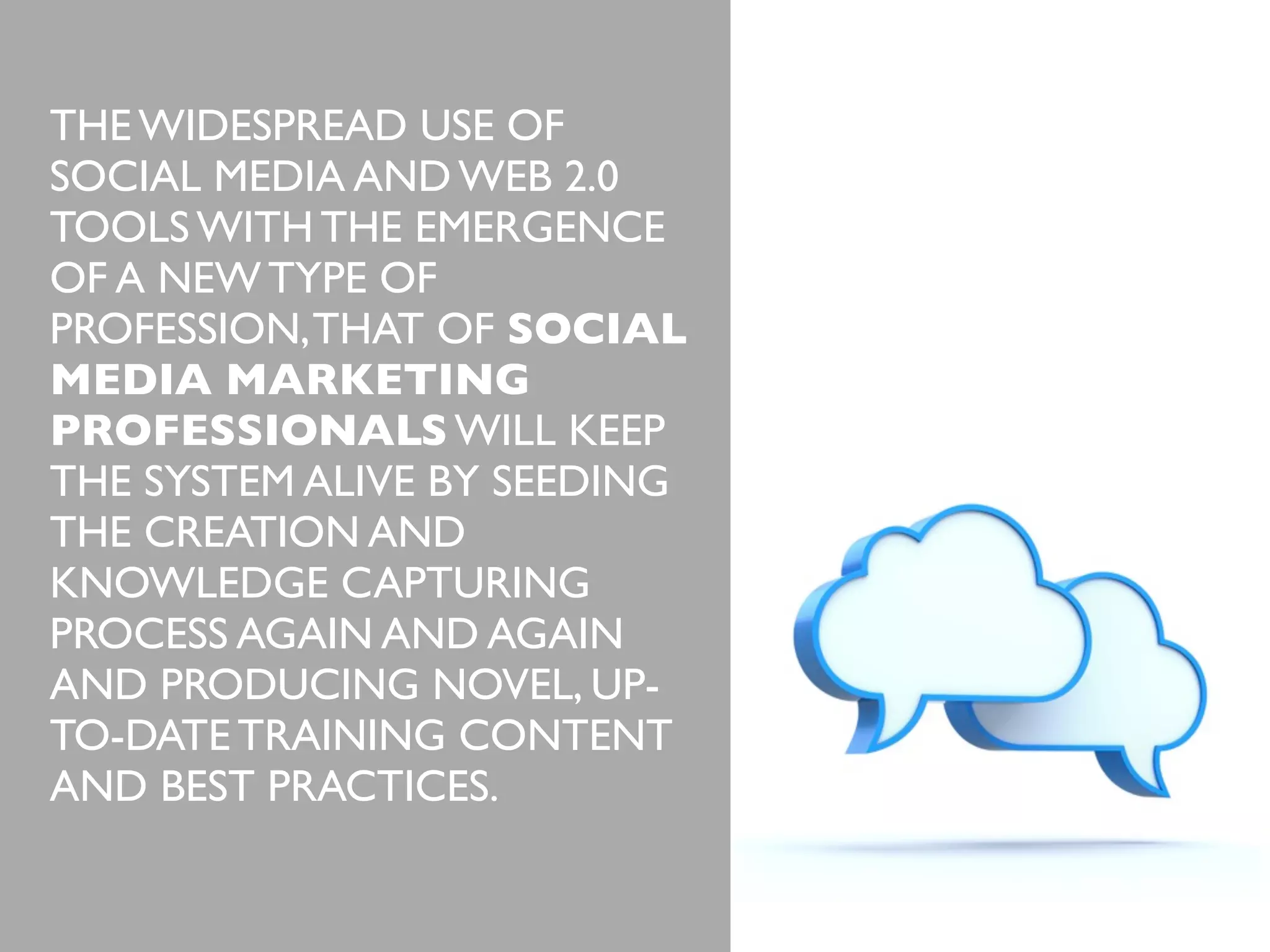 THE WIDESPREAD USE OF
SOCIAL MEDIA AND WEB 3.0
TOOLS WITH THE EMERGENCE
OF A NEW TYPE OF
PROFESSION, THAT OF SOCIAL
MEDIA MARKETING
PROFESSIONALS WILL KEEP
THE SYSTEM ALIVE BY SEEDING
THE CREATION AND
KNOWLEDGE CAPTURING
PROCESS AGAIN AND AGAIN
AND PRODUCING NOVEL, UPTO-DATE TRAINING CONTENT
AND BEST PRACTICES.

 