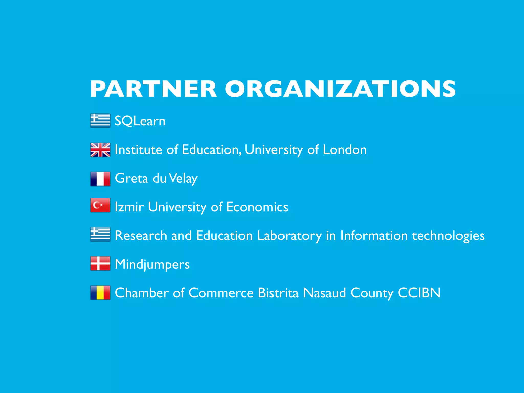 PARTNER ORGANIZATIONS
SQLearn
Institute of Education, University of London
Greta du Velay
Izmir University of Economics
Research and Education Laboratory in Information technologies
Mindjumpers
Chamber of Commerce Bistrita Nasaud County CCIBN

 