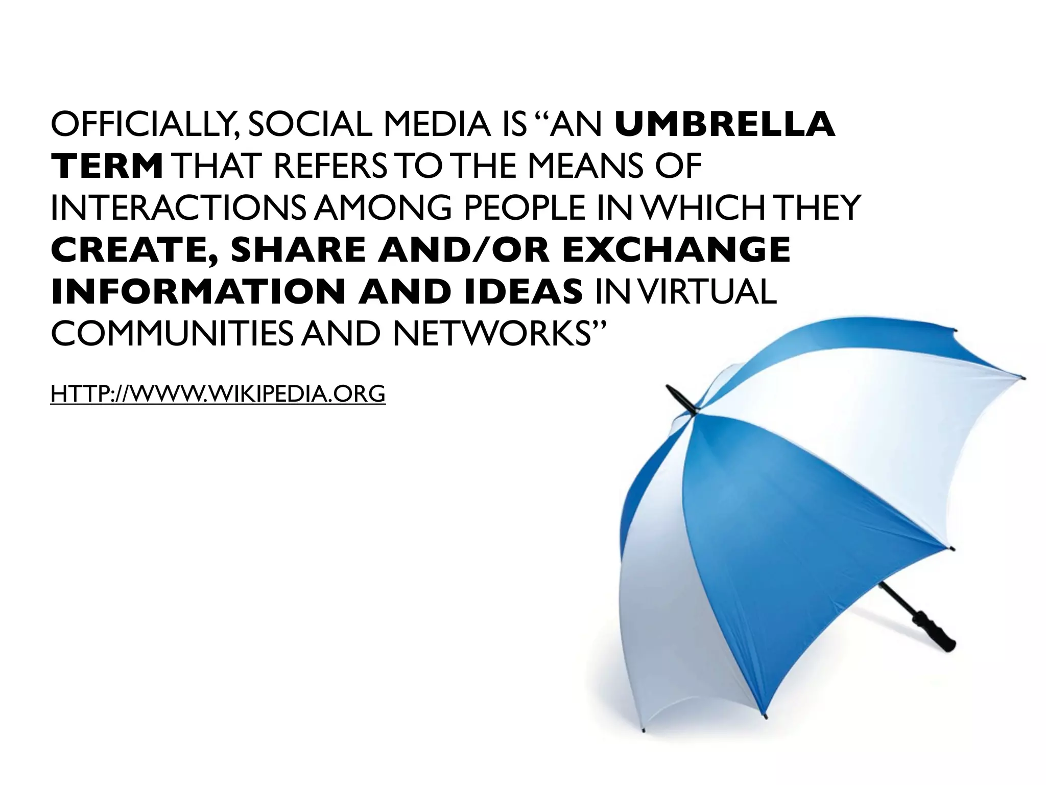 OFFICIALLY, SOCIAL MEDIA IS “AN UMBRELLA
TERM THAT REFERS TO THE MEANS OF
INTERACTIONS AMONG PEOPLE IN WHICH THEY
CREATE, SHARE AND/OR EXCHANGE
INFORMATION AND IDEAS IN VIRTUAL
COMMUNITIES AND NETWORKS”
HTTP://WWW.WIKIPEDIA.ORG

 