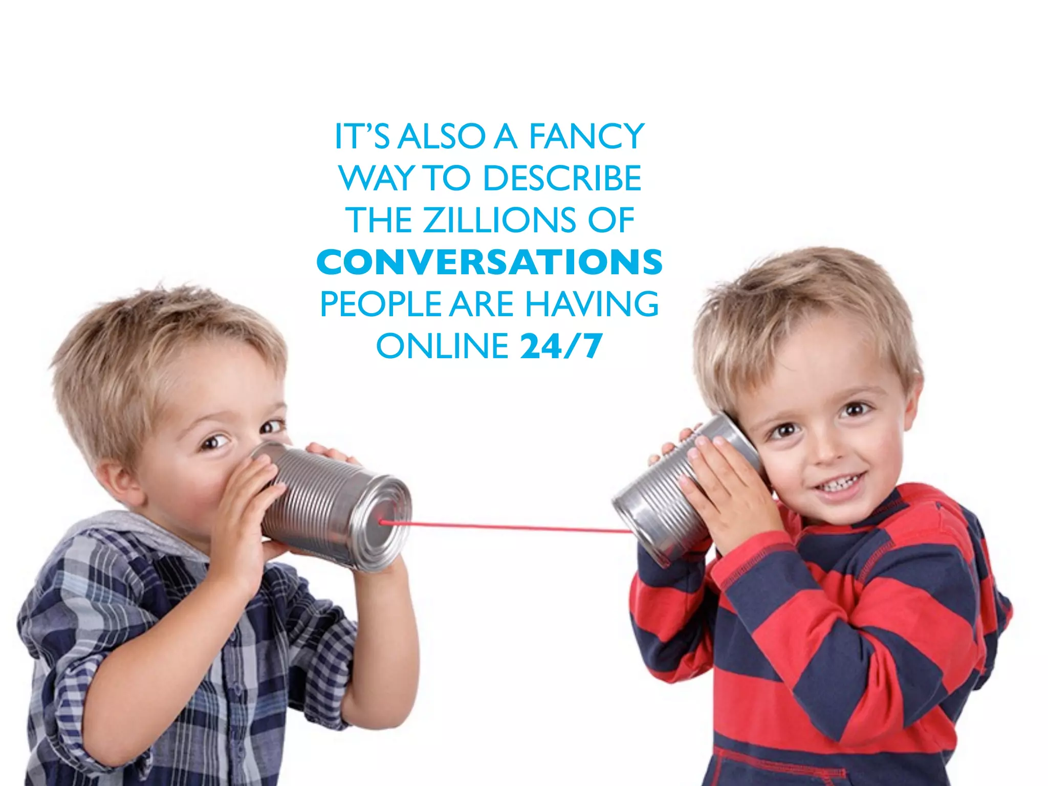 THEY ALSO ARE A
FANCY WAY TO
DESCRIBE THE
ZILLIONS OF
CONVERSATIONS
PEOPLE ARE HAVING
ONLINE 24/7

 