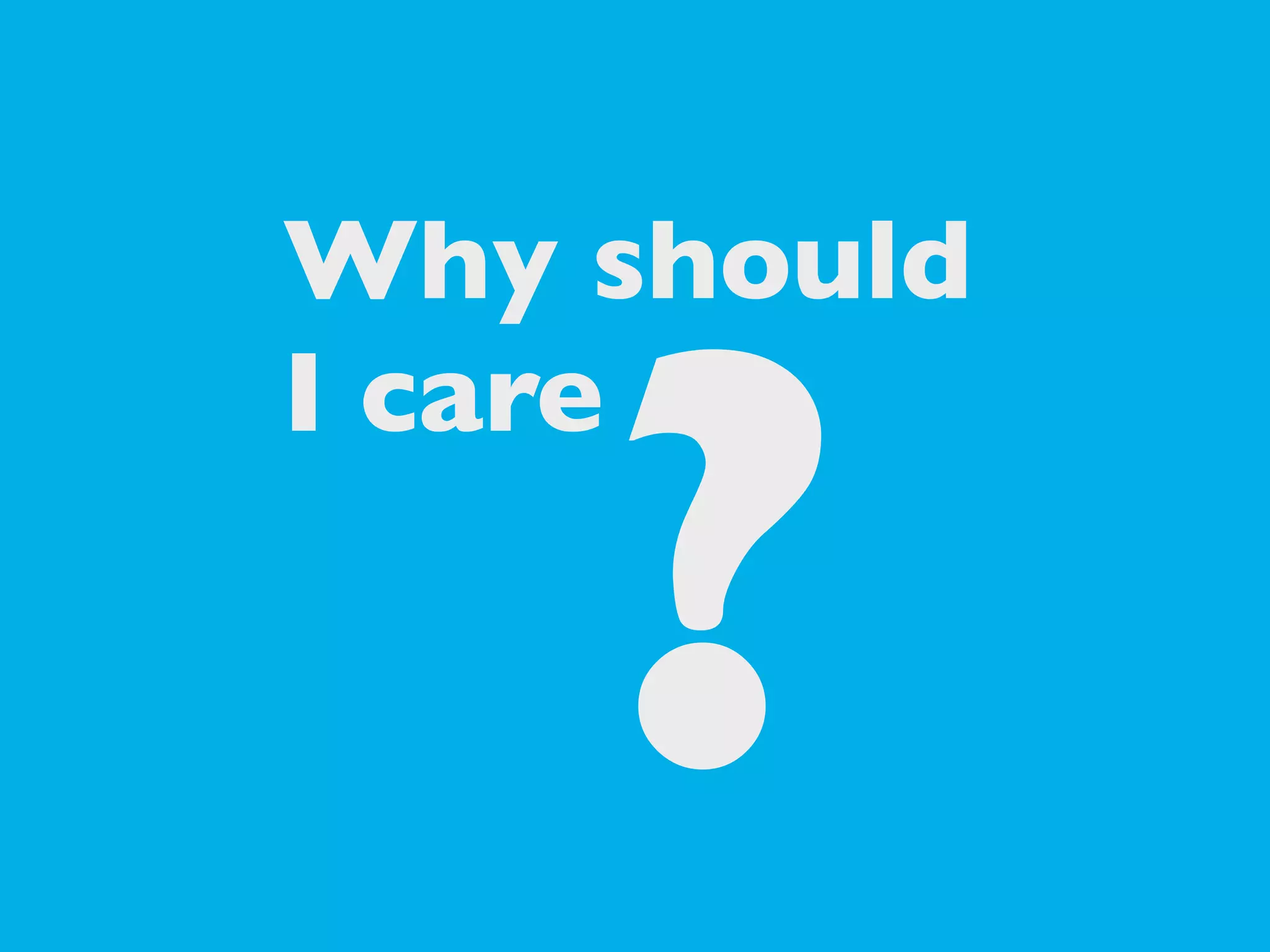 Why should
I care

?

 