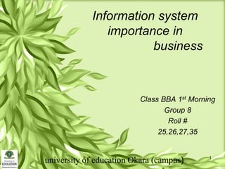Information system
importance in
business

Class BBA 1st Morning
Group 8
Roll #
25,26,27,35

university of education Okara (campus)

1

 