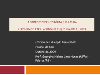 I SIMPÓSIO DE HISTÓRIA E CULTURA  AFRO-BRASILEIRA, AFRICANA E QUILOMBOLA – 2009   Oficina de Educação Quilombola Faxinal do Céu Outono de 2009 Prof. Georgina Helena Lima Nunes (UFPel- Pelotas/RS) 