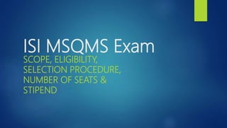 ISI MSQMS Exam
SCOPE, ELIGIBILITY,
SELECTION PROCEDURE,
NUMBER OF SEATS &
STIPEND
 