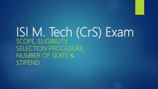 ISI M. Tech (CrS) Exam
SCOPE, ELIGIBILITY,
SELECTION PROCEDURE,
NUMBER OF SEATS &
STIPEND
 