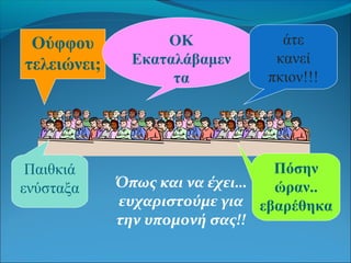 Όπως και να έχει…
ευχαριστούμε για
την υπομονή σας!!
Ούφφου
τελειώνει;
ΟΚ
Εκαταλάβαμεν
τα
άτε
κανεί
πκιον!!!
Παιθκιά
ενύσταξα
Πόσην
ώραν..
εβαρέθηκα
 
