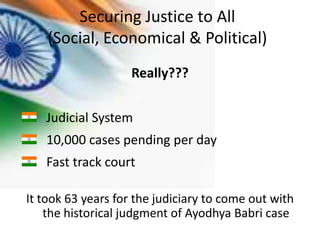 Securing Justice to All
    (Social, Economical & Political)
                    Really???


   Judicial System
   10,000 cases pending per day
   Fast track court

It took 63 years for the judiciary to come out with
    the historical judgment of Ayodhya Babri case
 