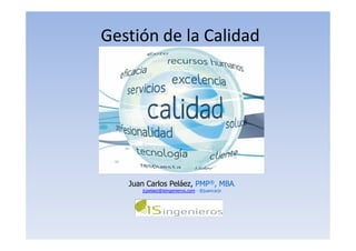 Gestión de la Calidad
Juan Carlos Peláez, PMP®, MBA.
jcpelaez@isingenieros.com - @juancarjc
 