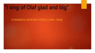 “i sing of Olaf glad and big”
CUMMINGS, EDWARD ESTLIN (1894–1962)
 