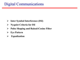 Digital Communications
 Inter Symbol Interference (ISI)
 Nyquist Criteria for ISI
 Pulse Shaping and Raised-Cosine Filter
 Eye Pattern
 Equalization
 