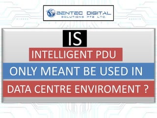 INTELLIGENT PDU
ONLY MEANT BE USED IN
DATA CENTRE ENVIROMENT ?
IS
 
