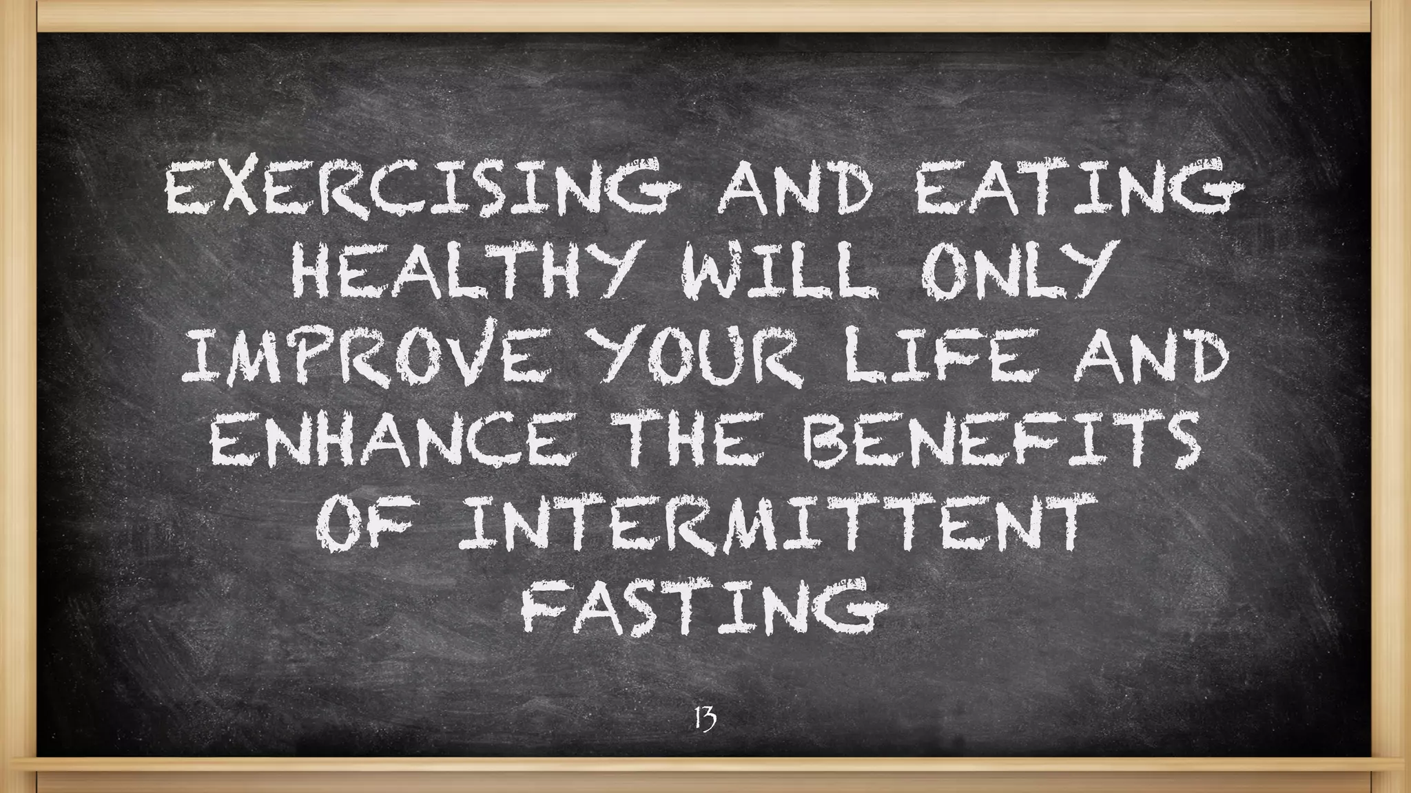 EXERCISING AND EATING
HEALTHY WILL ONLY
IMPROVE YOUR LIFE AND
ENHANCE THE BENEFITS
OF INTERMITTENT
FASTING
13