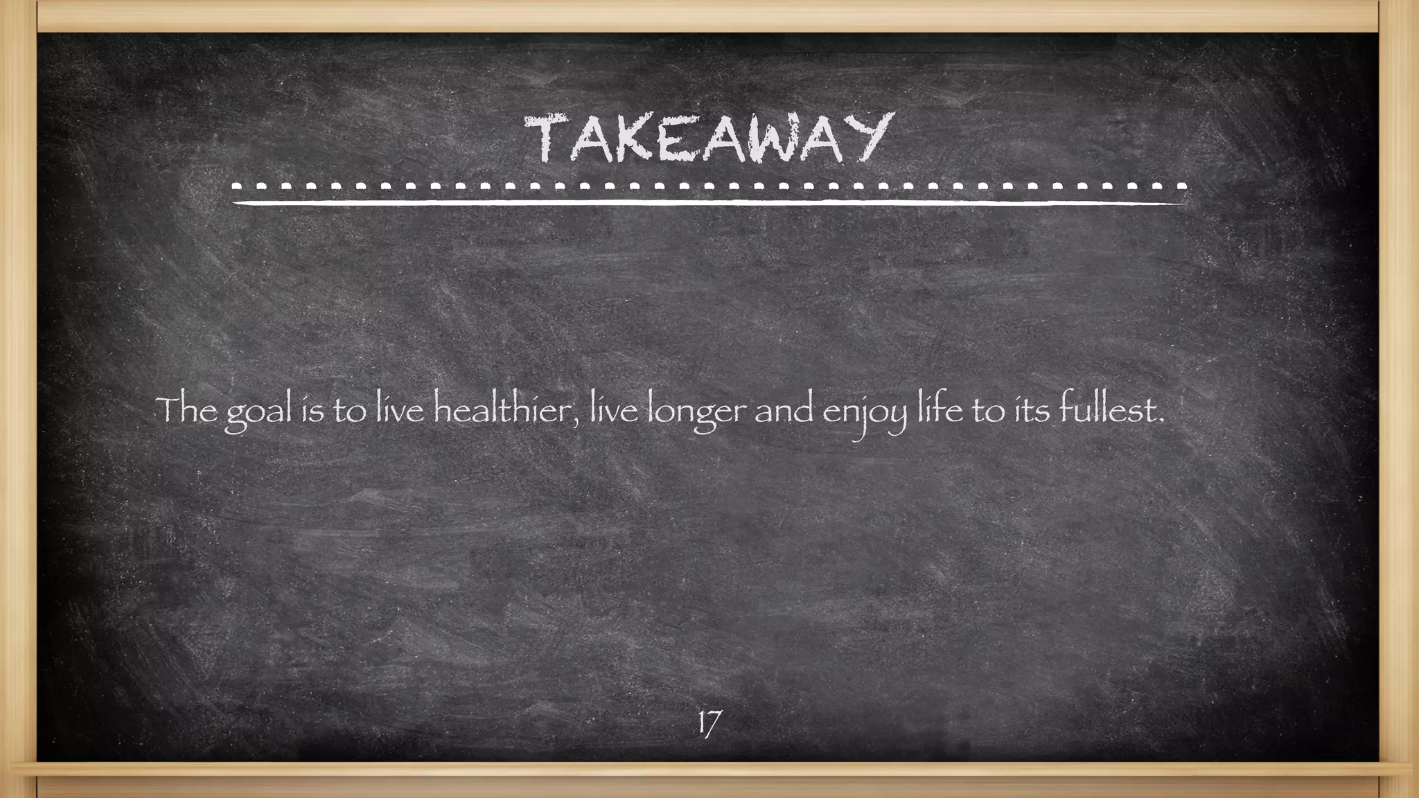 TAKEAWAY
The goal is to live healthier, live longer and enjoy life to its fullest.
17