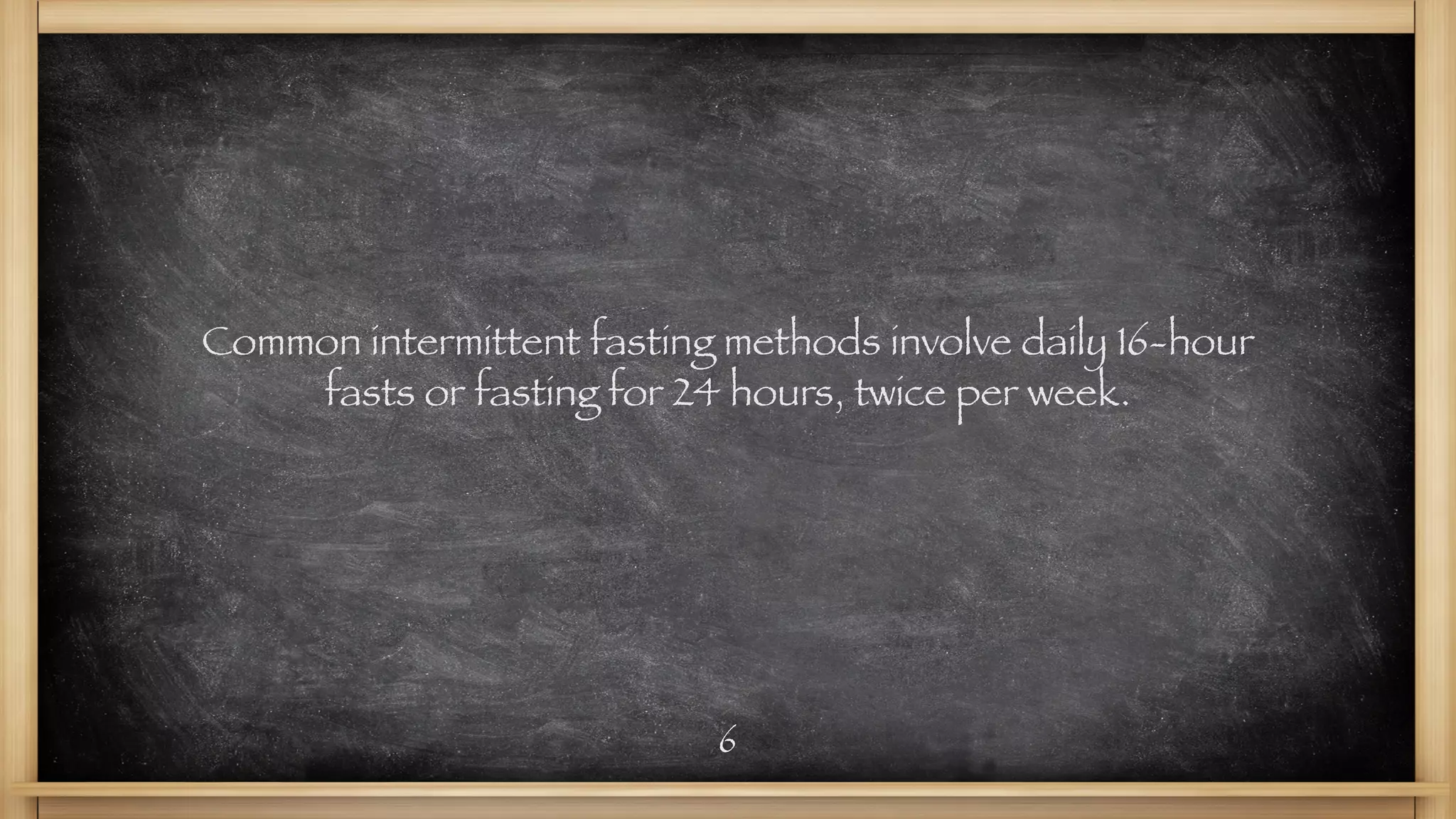 6
Common intermittent fasting methods involve daily 16-hour
fasts or fasting for 24 hours, twice per week.