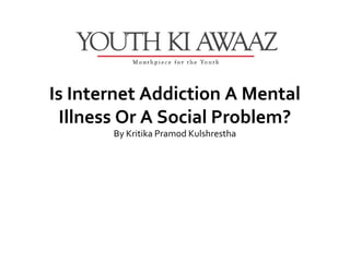 Is Internet Addiction A Mental
 Illness Or A Social Problem?
       By Kritika Pramod Kulshrestha
 