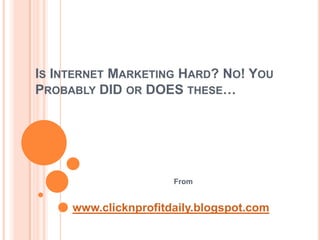 IS INTERNET MARKETING HARD? NO! YOU
PROBABLY DID OR DOES THESE…




                      From


     www.clicknprofitdaily.blogspot.com
 