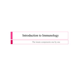 Introduction to Immunology
The innate components one by one
 