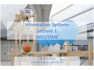 Information Systems Lecture 1 WELCOME 2011 October  with Colin Ashurst and with me 