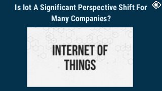 Is Iot A Significant Perspective Shift For
Many Companies?
 