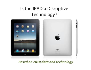 Is	
  the	
  IPAD	
  a	
  Disrup/ve	
  
          Technology?	
  




Based	
  on	
  2010	
  data	
  and	
  technology	
  
 