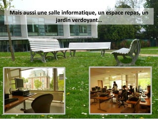 Mais aussi une salle informatique, un espace repas, un
jardin verdoyant…
 