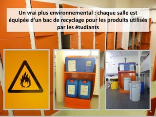 Un vrai plus environnemental : chaque salle est
équipée d’un bac de recyclage pour les produits utilisés
par les étudiants
 