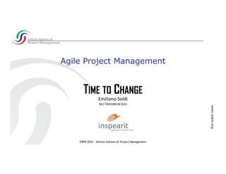 ISIPM 2016 – Istituto Italiano di Project Management
www.isipm.org
Agile Project Management
Emiliano Soldi
AGILE TRANSFORMATION COACH
TIME TO CHANGE
.
 