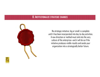 ISIPM 2016 – Istituto Italiano di Project Management
www.isipm.org
8. INSTITUTIONALIZE STRATEGIC CHANGES
No strategic initiative, big or small, is complete
until it has been incorporated into day-to-day activities.
A new direction or method must sink into the very
culture of the enterprise—and it will do so if the
initiative produces visible results and sends your
organization into a strategically better future.
 