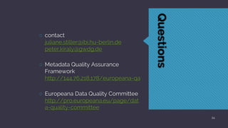 Questions
○ contact
juliane.stiller@ibi.hu-berlin.de
peter.kiraly@gwdg.de
○ Metadata Quality Assurance
Framework
http://14...
