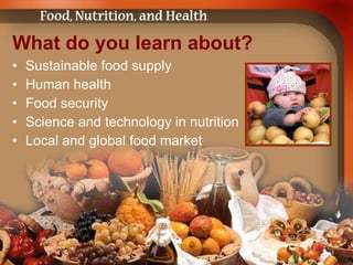 What do you learn about? Sustainable food supply Human health Food security Science and technology in nutrition  Local and global food market 