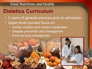 Dietetics Curriculum 2 years of general sciences prior to admission Upper level courses focus on: Human nutrition and nutrient metabolism Disease prevention and management Food services management 