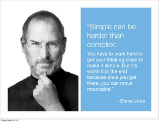 “Simple can be
harder than
complex:
You have to work hard to
get your thinking clean to
make it simple. But it’s
worth it in the end
because once you get
there, you can move
mountains.”
- Steve Jobs
Friday, March 21, 14
 