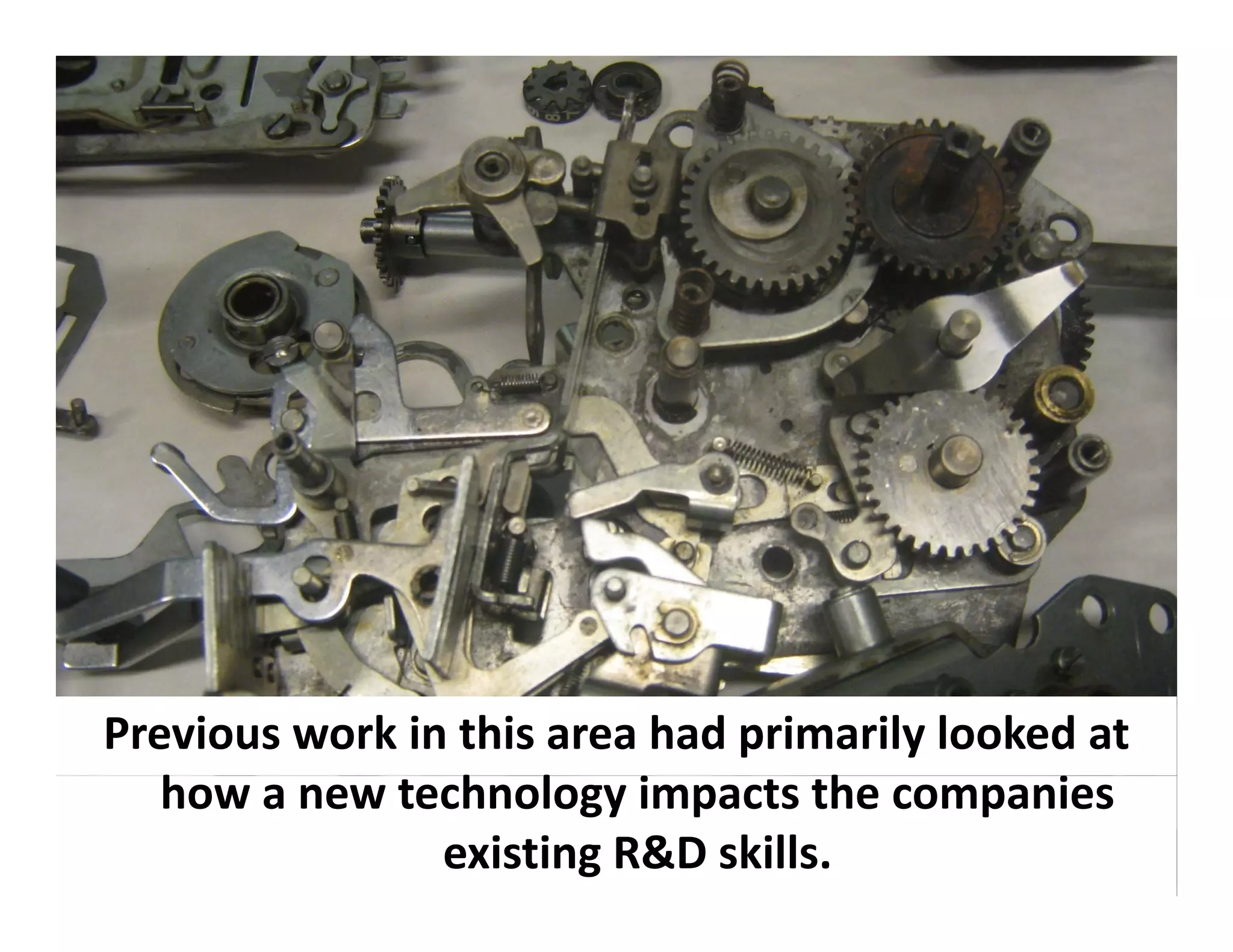 Previous work in this area had primarily looked at 
   how a new technology impacts the companies 
   h             h l      i         h         i
                existing R&D skills.
 