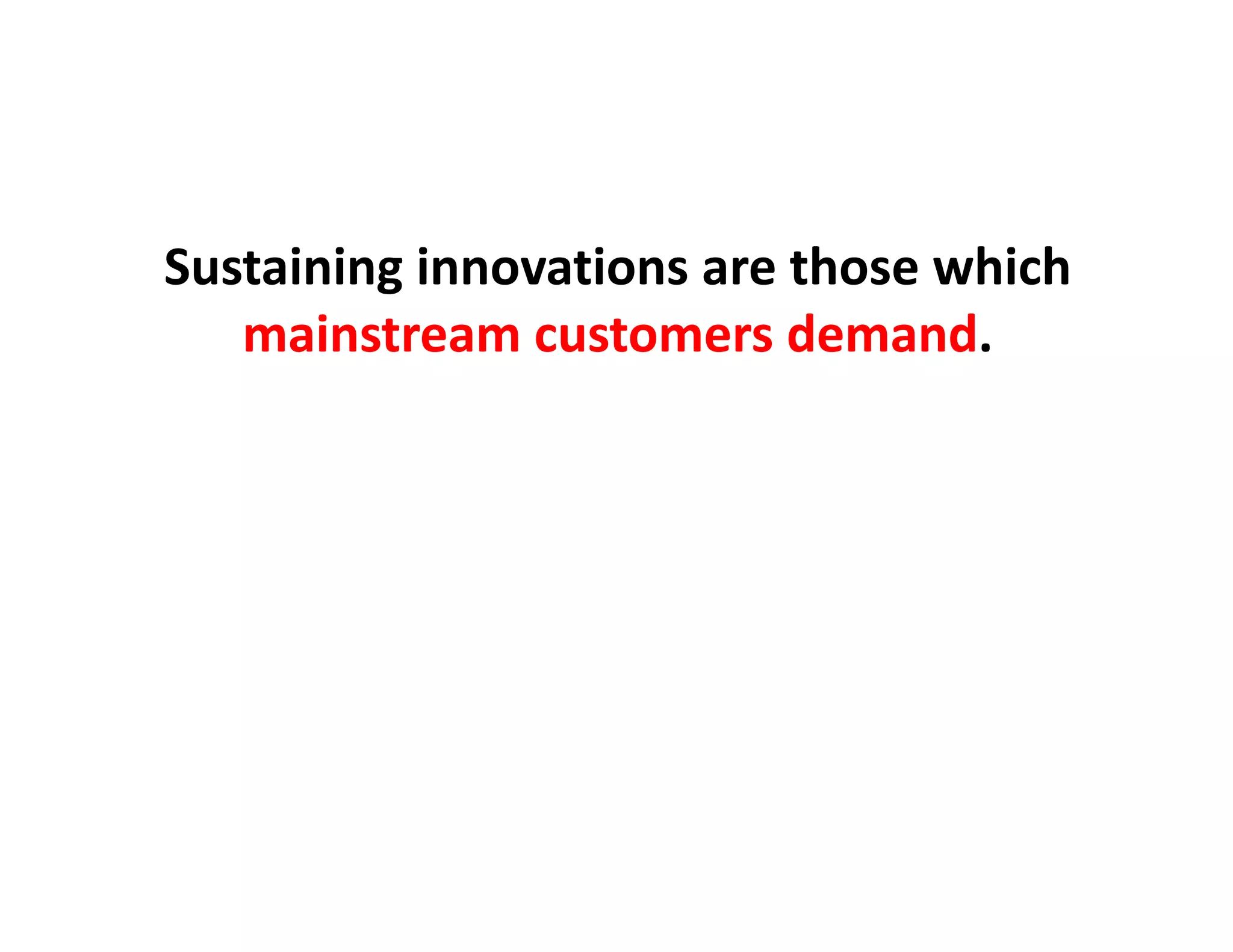 Sustaining innovations are those which 
   mainstream customers demand.
 
