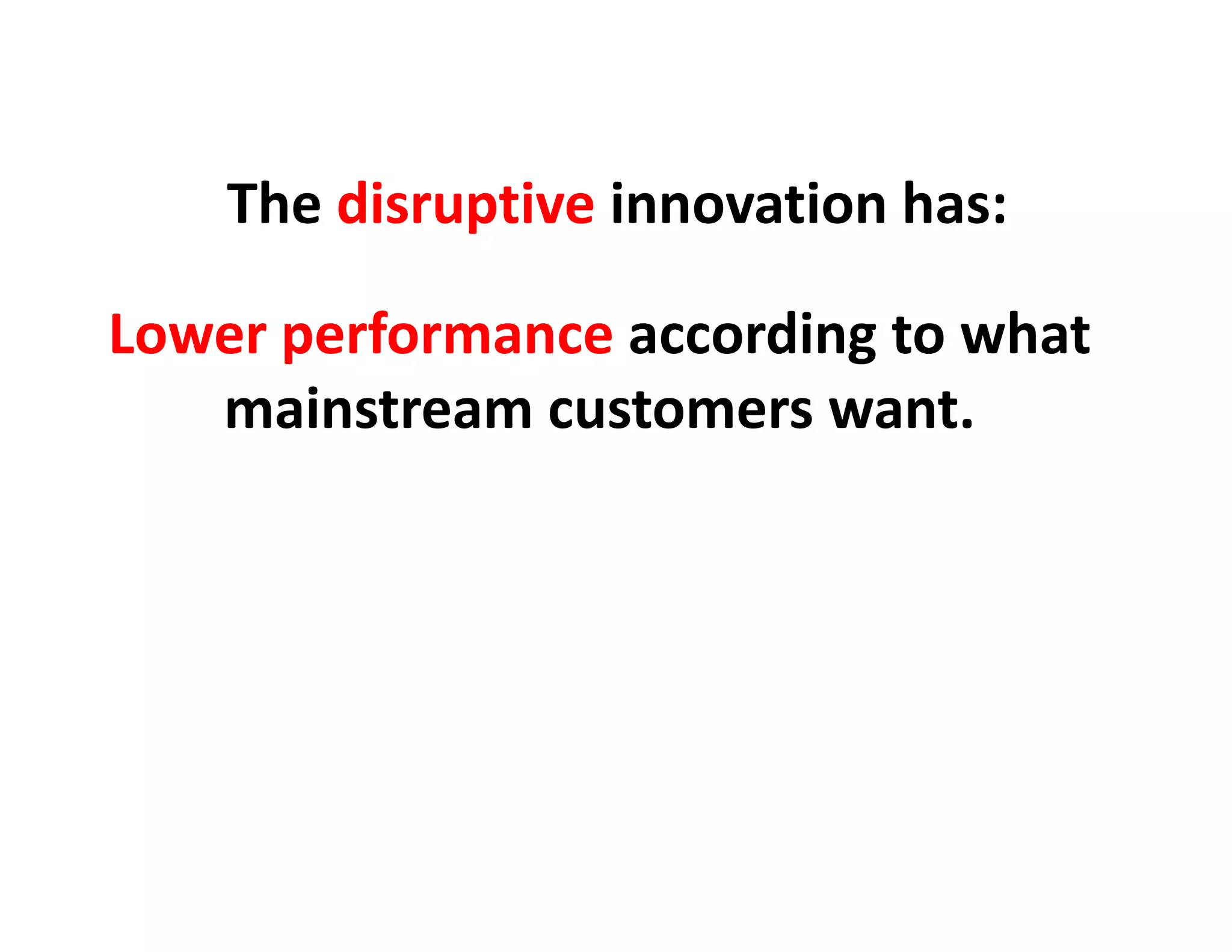 The disruptive innovation has:

Lower performance according to what
   mainstream customers want
                         want.
 