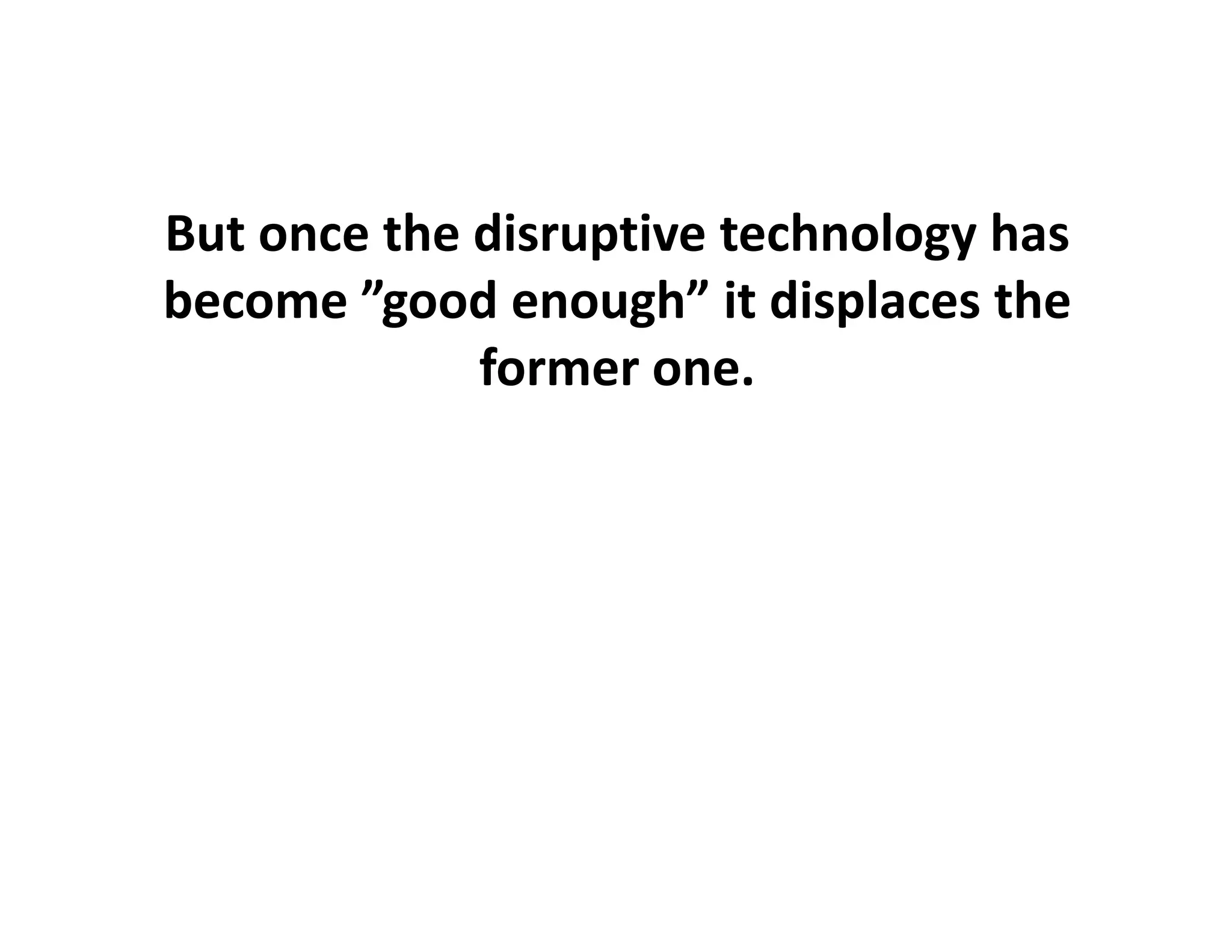 But once the disruptive technology has 
become ”good enough” it displaces the
         good enough it displaces the 
             former one.
 