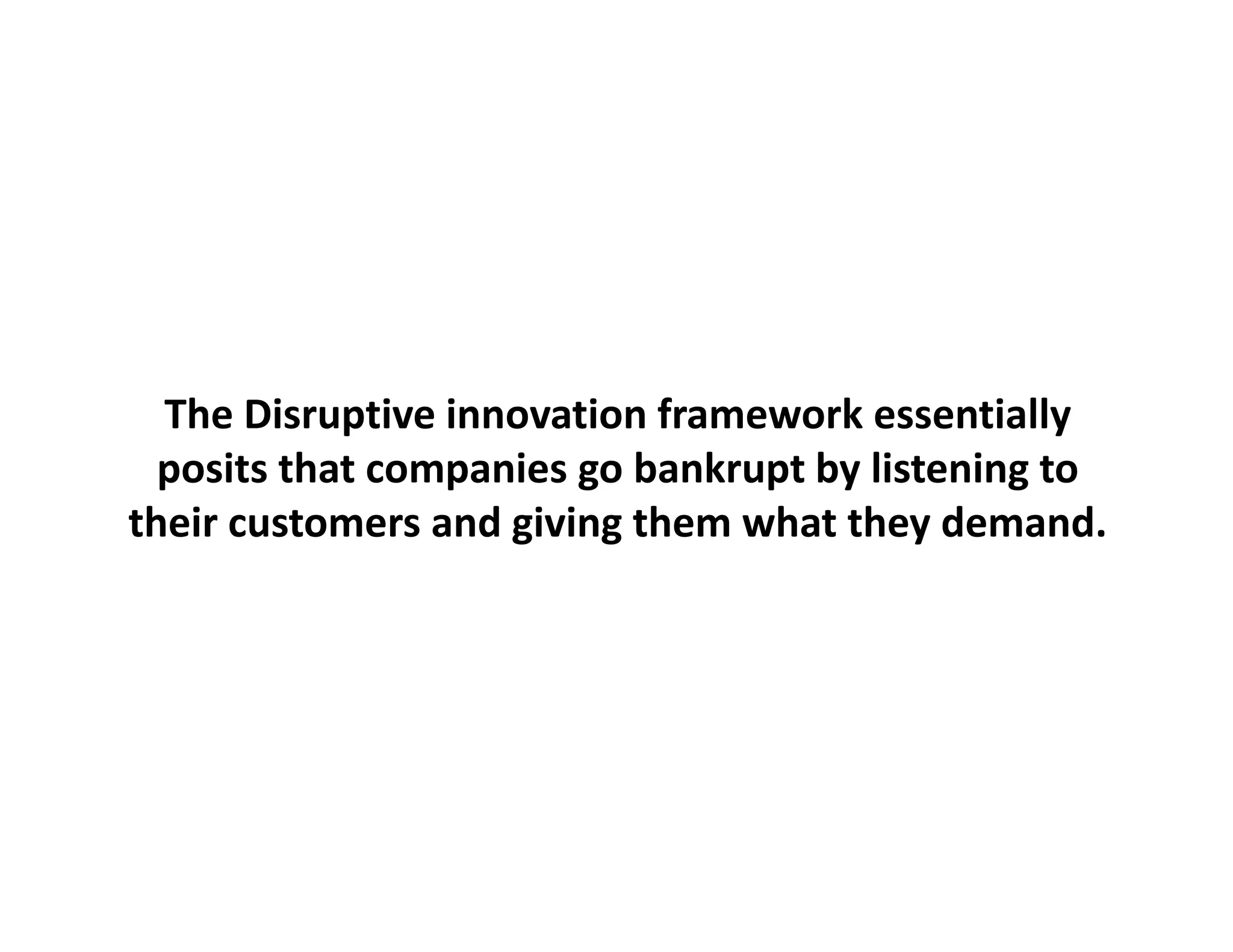 The Disruptive innovation framework
  The Disruptive innovation framework essentially
  posits that companies go bankrupt by listening to 
their customers and giving them what they demand.
                 and giving
 