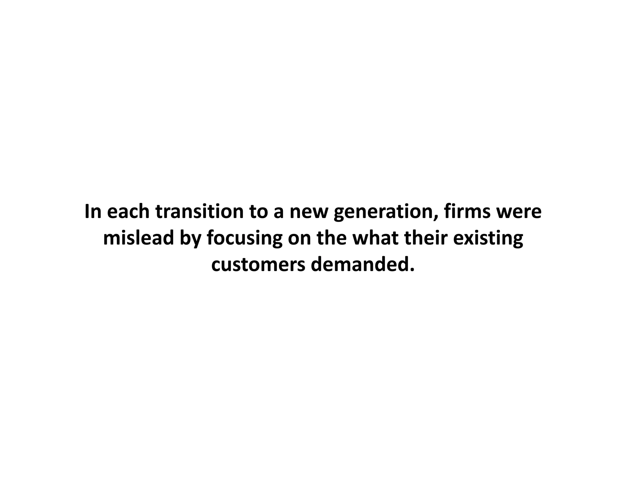 In each
In each transition to a new generation firms were
                   to a new generation, firms
  mislead by focusing on the what their existing
              customers demanded.
 