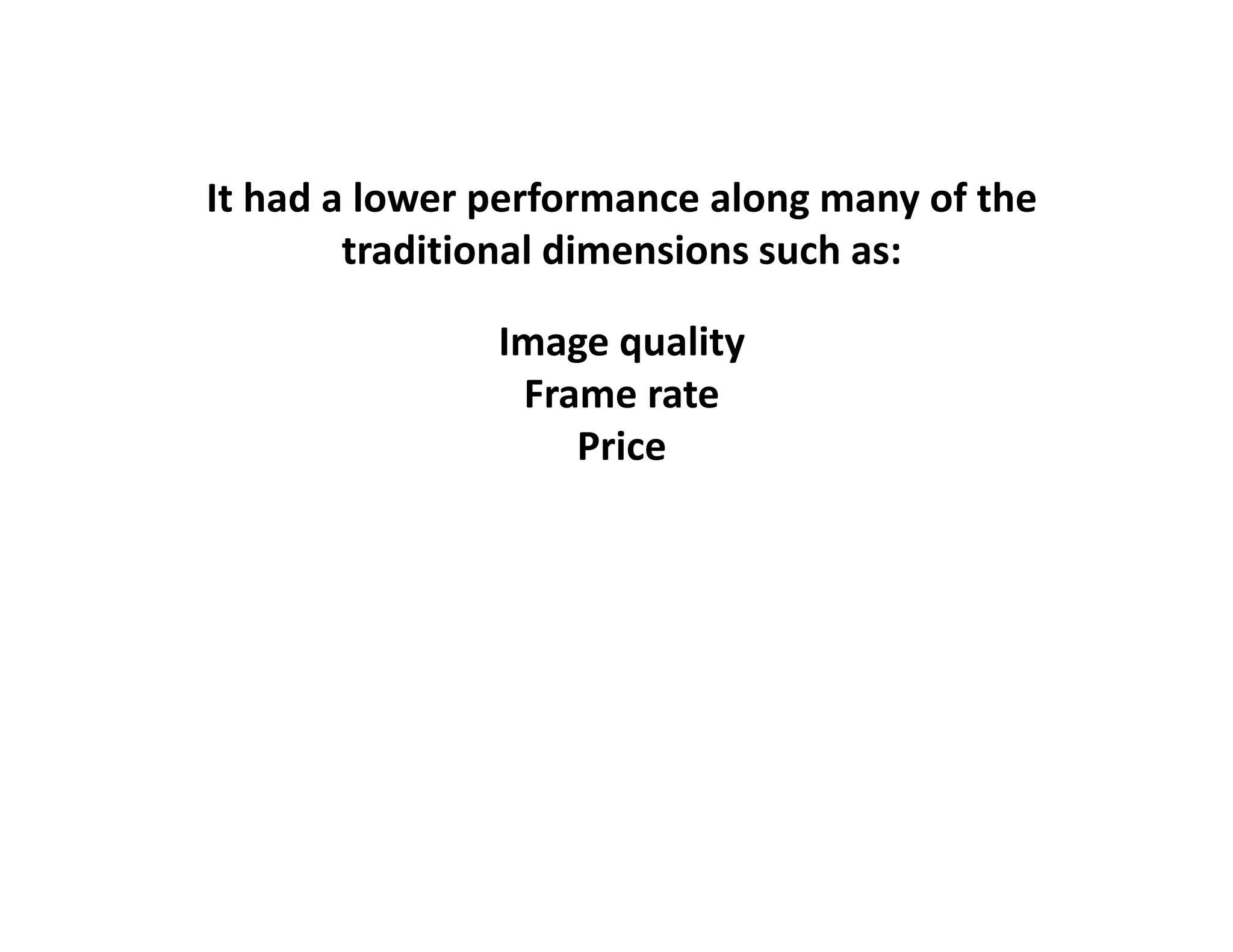 It had a lower performance along many of the 
        traditional dimensions such as:

               Image quality
                Frame rate
                   Price
 