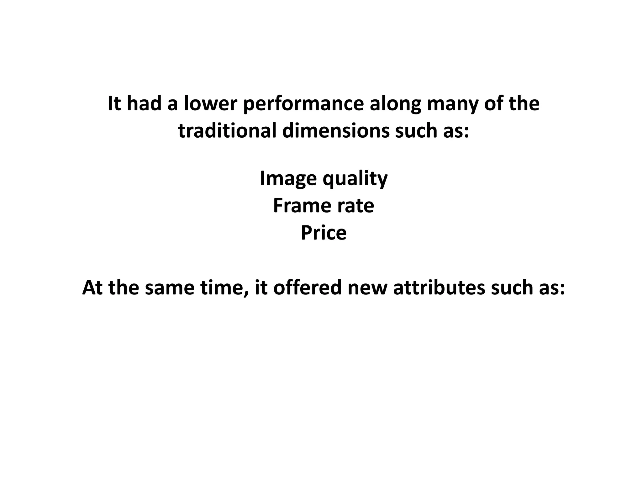 It had a lower performance along many of the 
          traditional dimensions such as:

                   Image quality
                    Frame rate
                       Price

At the same time, it offered new attributes such as:
    h                 ff d            b        h
 