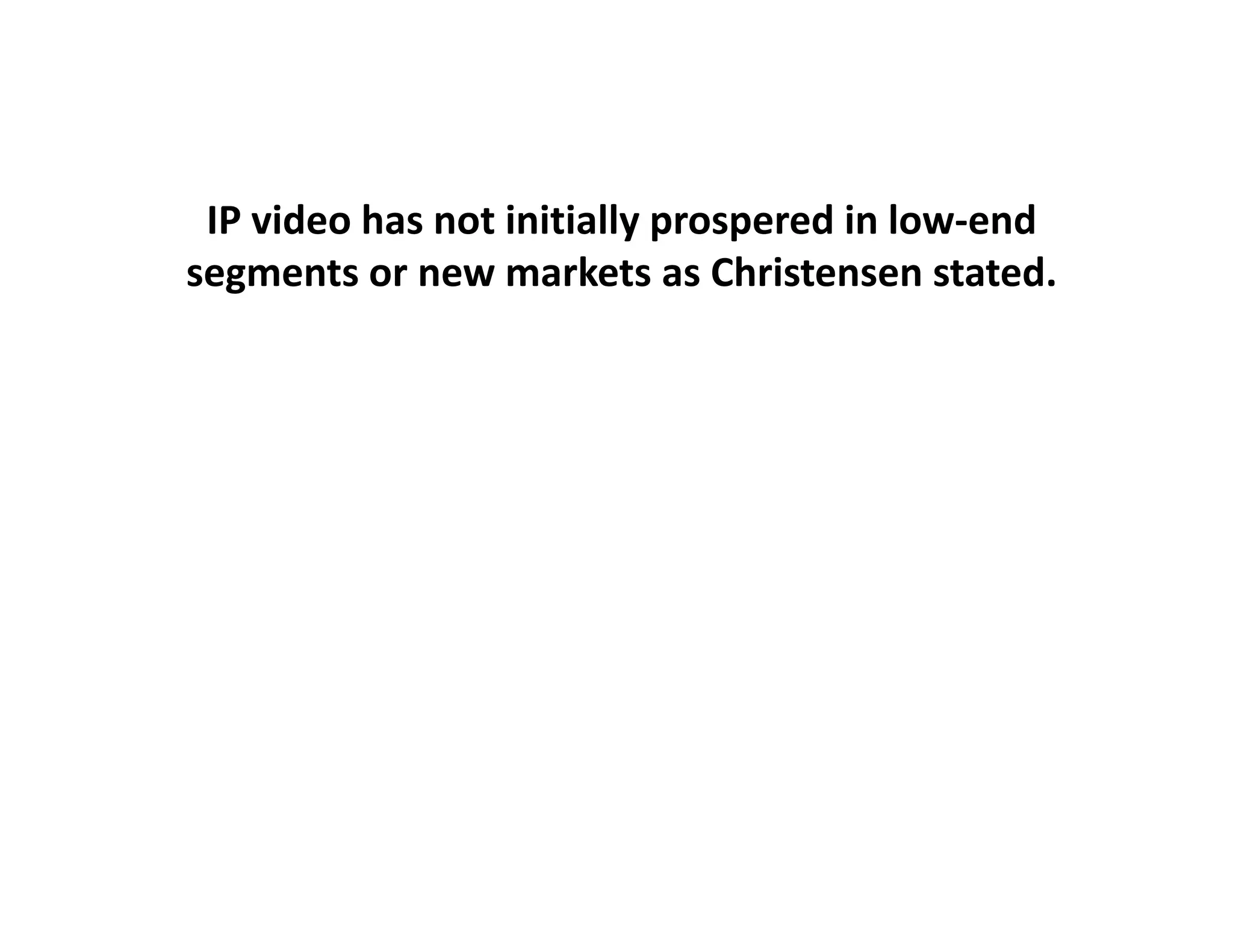 IP video has not initially prospered in low‐end
segments or new markets as Christensen stated.
 